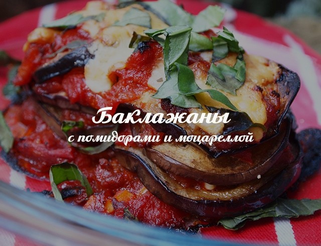 Вкусное блюдо из баклажанов: простой рецепт с моцареллой и помидорами